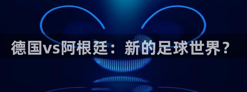 世界杯预选赛亚洲区积分榜:德国vs阿根廷:新的足球世界?